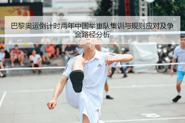 巴黎奥运倒计时两年中国举重队集训与规则应对及争金路径分析