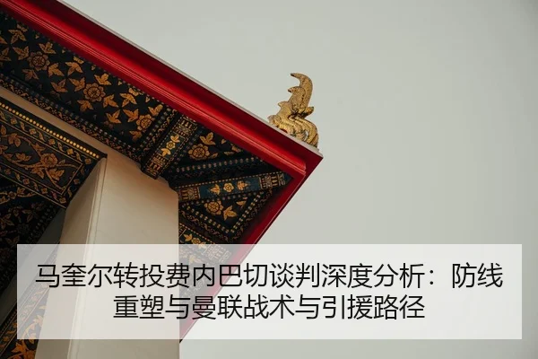 马奎尔转投费内巴切谈判深度分析：防线重塑与曼联战术与引援路径