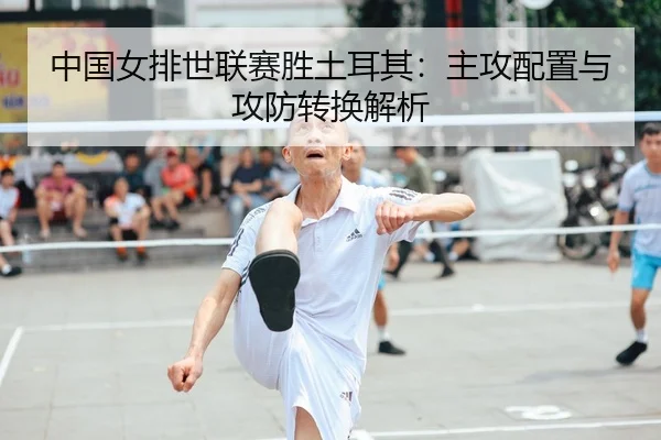 中国女排世联赛胜土耳其：主攻配置与攻防转换解析